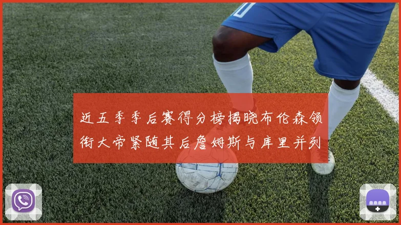 近五季季后赛得分榜揭晓布伦森领衔大帝紧随其后詹姆斯与库里并列第四