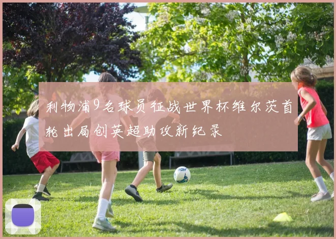 利物浦9名球员征战世界杯维尔茨首轮出局创英超助攻新纪录
