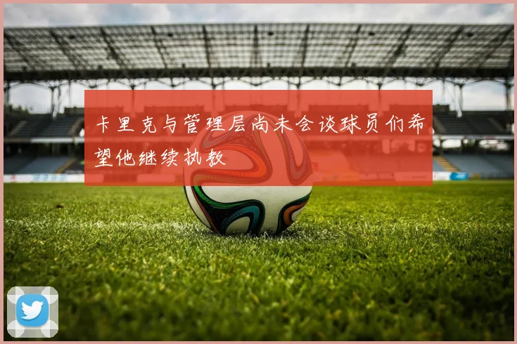 卡里克与管理层尚未会谈球员们希望他继续执教