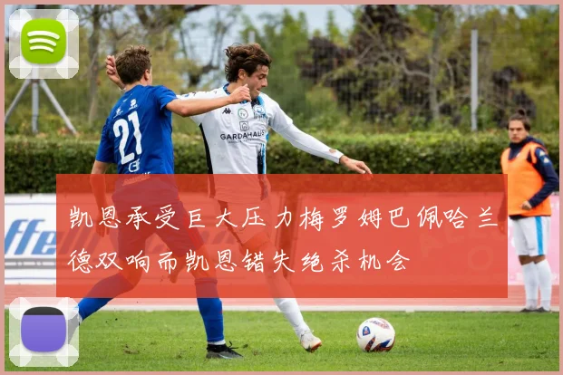 凯恩承受巨大压力梅罗姆巴佩哈兰德双响而凯恩错失绝杀机会