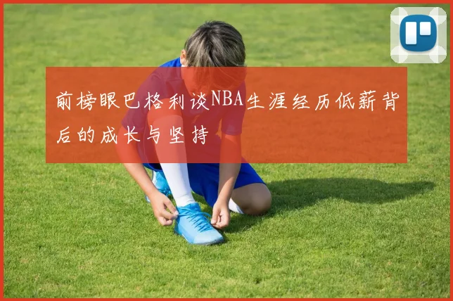 前榜眼巴格利谈NBA生涯经历低薪背后的成长与坚持