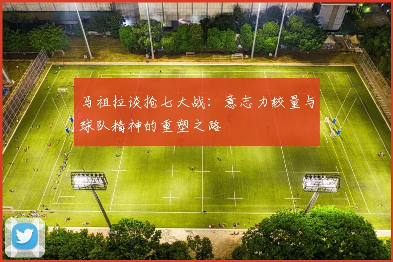 马祖拉谈抢七大战：意志力较量与球队精神的重塑之路