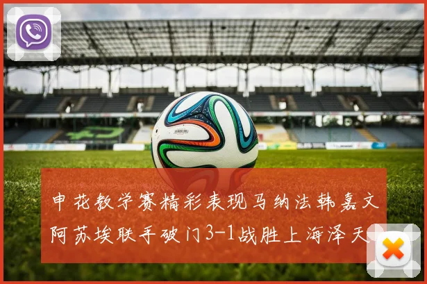 申花教学赛精彩表现马纳法韩嘉文阿苏埃联手破门3-1战胜上海泽天