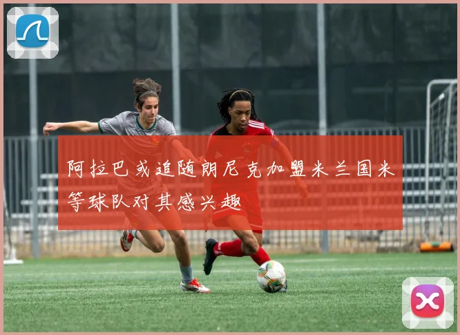阿拉巴或追随朗尼克加盟米兰国米等球队对其感兴趣
