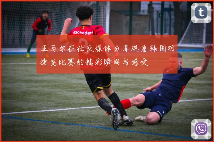 亚马尔在社交媒体分享观看韩国对捷克比赛的精彩瞬间与感受