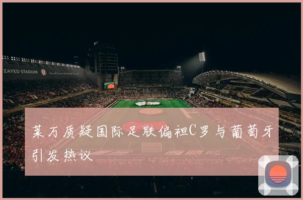 莱万质疑国际足联偏袒C罗与葡萄牙引发热议