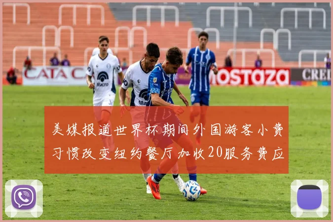 美媒报道世界杯期间外国游客小费习惯改变纽约餐厅加收20服务费应对