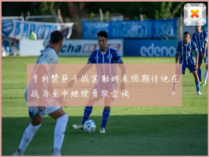亨利赞萨卡战富勒姆表现期待他在战马竞中继续勇敢尝试