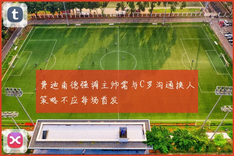 费迪南德强调主帅需与C罗沟通换人策略不应每场首发