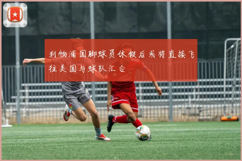 利物浦国脚球员休假后或将直接飞往美国与球队汇合