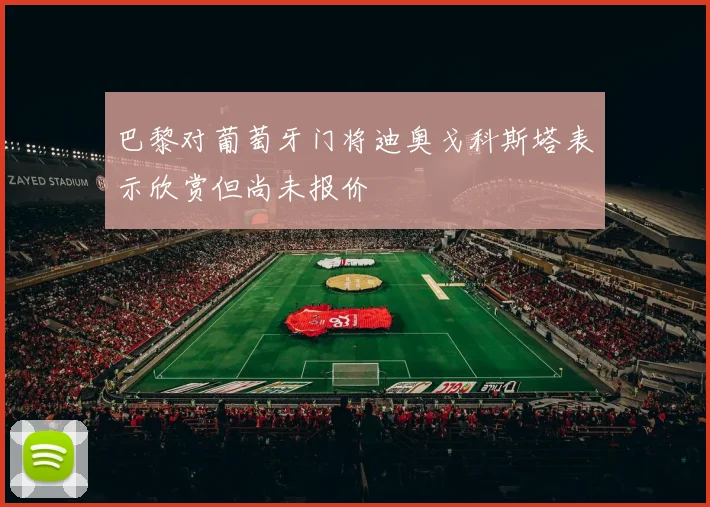 巴黎对葡萄牙门将迪奥戈科斯塔表示欣赏但尚未报价