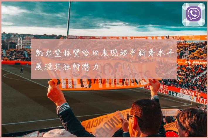 凯尔登称赞哈珀表现超乎新秀水平展现其独特潜力