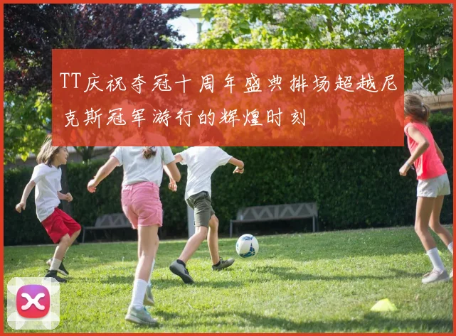 TT庆祝夺冠十周年盛典排场超越尼克斯冠军游行的辉煌时刻