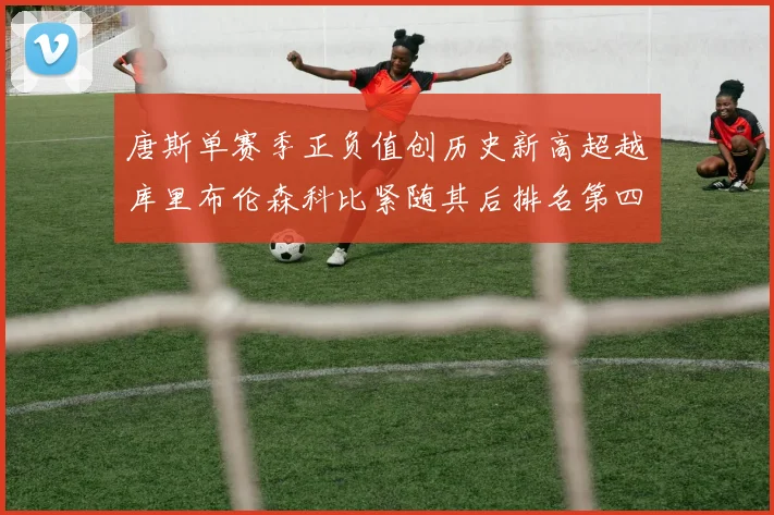 唐斯单赛季正负值创历史新高超越库里布伦森科比紧随其后排名第四