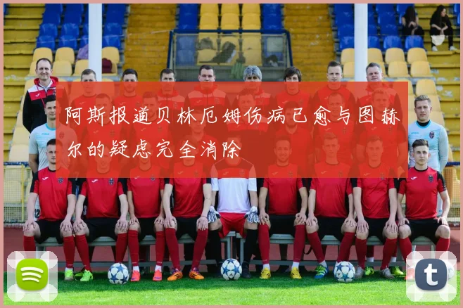 阿斯报道贝林厄姆伤病已愈与图赫尔的疑虑完全消除