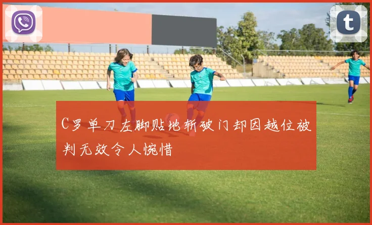 C罗单刀左脚贴地斩破门却因越位被判无效令人惋惜