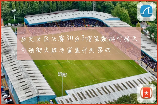 历史分区决赛30分3帽场数排行榜天勾领衔文班与鲨鱼并列第四
