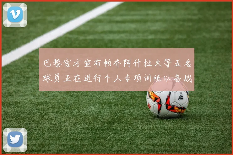 巴黎官方宣布帕乔阿什拉夫等五名球员正在进行个人专项训练以备战新赛季