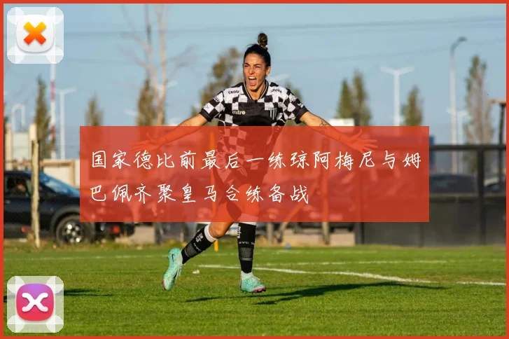 国家德比前最后一练琼阿梅尼与姆巴佩齐聚皇马合练备战