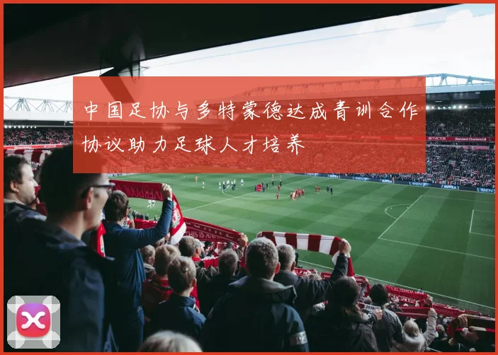 中国足协与多特蒙德达成青训合作协议助力足球人才培养
