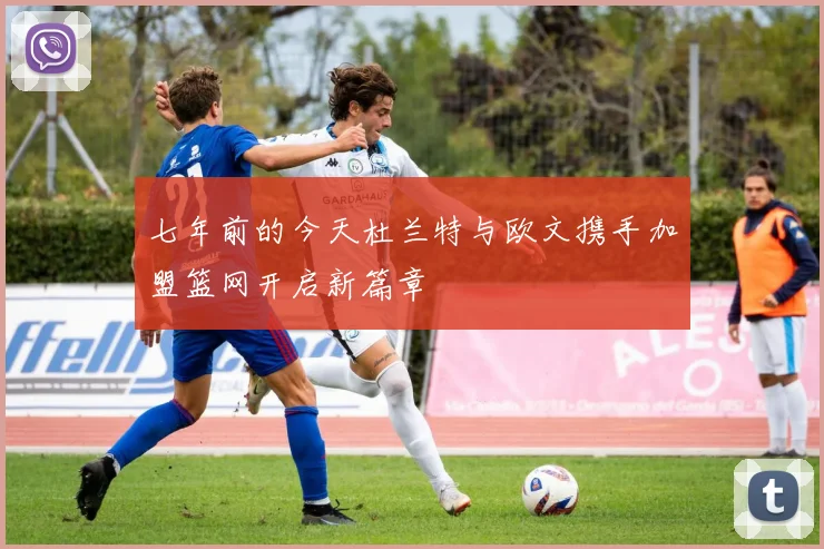七年前的今天杜兰特与欧文携手加盟篮网开启新篇章